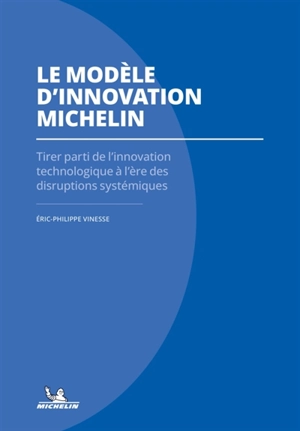 Le modèle d'innovation Michelin : tirer parti de l'innovation technologique à l'ère des disruptions systémiques - Eric-Philippe Vinesse