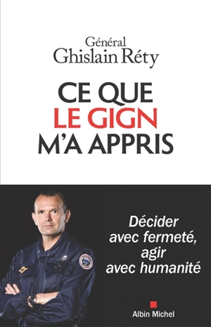 Ce que le GIGN m'a appris : décider avec fermeté, agir avec humanité - Ghislain Réty