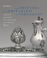 Les orfèvres et l'orfèvrerie de Versailles : argenterie au poinçon de la ville royale sous l'Ancien Régime - Paul Micio