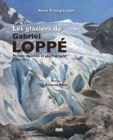 Les glaciers de Gabriel Loppé : peintre, alpiniste et photographe (1825-1913) - Anne Friang