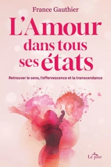 L'Amour dans tous ses états : Retrouver le sens, l'effervescence et la transcendance - France Gauthier