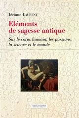 Eléments de sagesse antique : sur le corps humain, les passions, la science et le monde - Jérôme Laurent