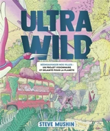 Ultrawild : réensauvager nos villes : un projet visionnaire et déjanté pour la planète - Steve Mushin