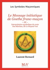 Le message initiatique de Goethe franc-maçon. Vol. 3. Interprétation symbolique du conte Das Märchen, dit Le Serpent vert - Laurent Bernard