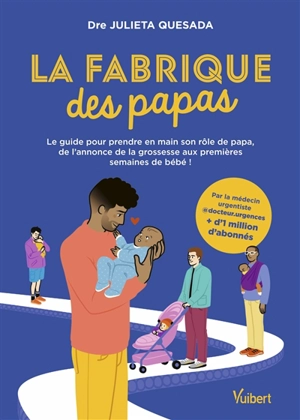 La fabrique des papas : le guide pour prendre en main son rôle de papa, de l'annonce de la grossesse aux premières semaines de bébé ! - Julieta Quesada