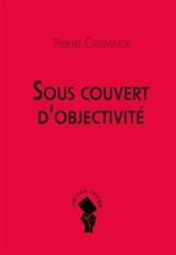 Sous couvert d'objectivité - Pierre Cazemajor