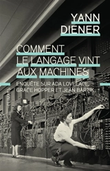 Comment le langage vint aux machines : enquête sur Ada Lovelace, Grace Hopper et Jean Bartik - Yann Diener