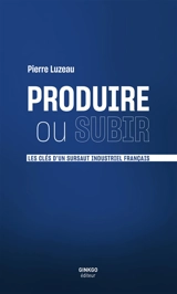 Produire ou subir : les clés d'un sursaut industriel français - Pierre Luzeau