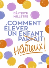 Comment élever un enfant heureux ! - Béatrice Millêtre