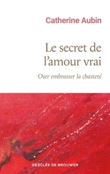 Le secret de l'amour vrai : oser embrasser la chasteté - Catherine Aubin
