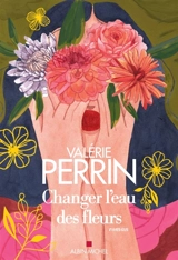 Changer l'eau des fleurs - Valérie Perrin