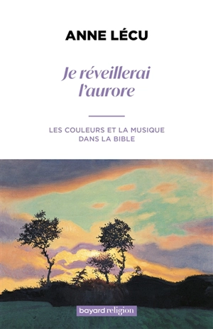 Je réveillerai l'aurore : les couleurs et la musique dans la Bible - Anne Lécu