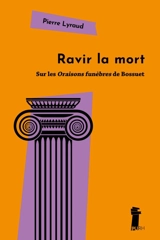 Ravir la mort : sur les Oraisons funèbres de Bossuet - Pierre Lyraud