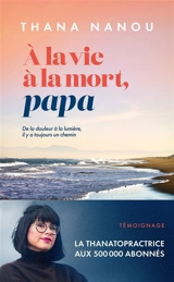 A la vie à la mort, papa : de la douleur à la lumière, il y a toujours un chemin : témoignage - Thana Nanou