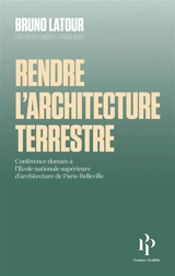 Rendre l'architecture terrestre : conférence donnée à l'Ecole nationale supérieure d'architecture de Paris-Belleville - Bruno Latour