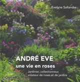 André Eve : une vie en roses : jardinier, collectionneur, créateur de roses et de jardins - Evelyne Sallandre