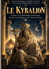 Le Kybalion, Etude sur la philosophie hermétique de l'ancienne Egypte et de l'ancienne Grèce : Les 7 principes hermétiques d’Hermès Trismégiste : lois universelles, alchimie mentale et sagesse ésotérique - Hermès Trismégiste