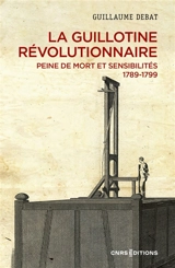 La guillotine révolutionnaire : peine de mort et sensibilités : 1789-1799 - Guillaume Debat