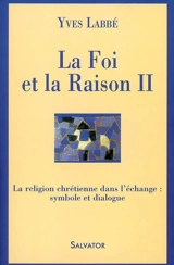 La foi et la raison. Vol. 2. La religion chrétienne dans l'échange : symbole et dialogue - Yves Labbé