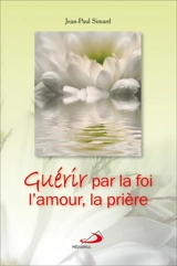 Guérir par la foi, l'amour, la prière - Jean-Paul Simard