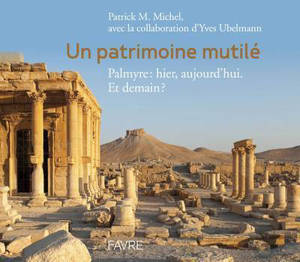 Un patrimoine mutilé : Palmyre, hier, aujourd'hui. Et demain ? - Patrick Maxime Michel