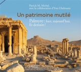 Un patrimoine mutilé : Palmyre, hier, aujourd'hui. Et demain ? - Patrick Maxime Michel