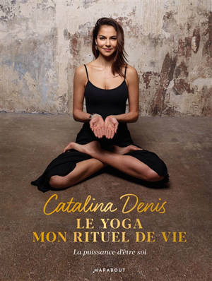 Le yoga, mon rituel de vie : oser la puissance d'être soi - Catalina Denis