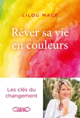 Rêver sa vie en couleurs : les clés du changement - Lilou Macé
