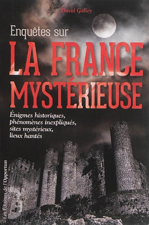 Enquêtes sur la France mystérieuse. Vol. 1. Enigmes historiques, phénomènes inexpliqués, sites mystérieux, lieux hantés - David Galley