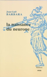 La naissance du neurone : la constitution d'un objet scientifique au XXe siècle - Jean-Gaël Barbara