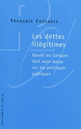 Les dettes illégitimes : quand les banques font main basse sur les politiques publiques - François Chesnais