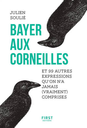 Bayer aux corneilles : et 99 autres expressions qu'on n'a jamais (vraiment) comprises - Julien Soulié