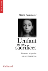 L'enfant et ses sacrifices : écouter et parler en psychanalyse : dix récits de cure. Lettre aux acteurs de l'Aide sociale à l'enfance et de la Protection judiciaire de la jeunesse à propos de certains enfants qui s'y trouvent sacrifiés - Pierre Kammerer