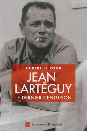Jean Lartéguy : le dernier centurion - Hubert Le Roux
