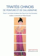 Traités chinois de peinture et de calligraphie. Vol. 2. Les textes fondateurs (les Tang et les Cinq Dynasties)