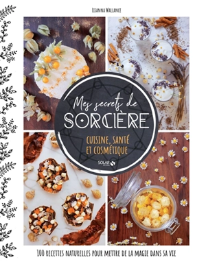 Mes secrets de sorcière : cuisine, santé et cosmétique : 100 recettes naturelles pour mettre de la magie dans sa vie - Lisanna Wallance