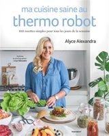 Ma cuisine saine au thermo robot : 100 recettes simples pour tous les jours de la semaine - Alyce Alexandra