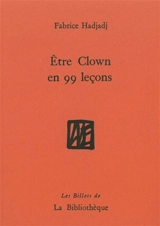 Etre clown en 99 leçons : guide (pas très pratique), essai (raté), récit (peu romanesque) - Fabrice Hadjadj