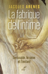 La fabrique de l'intime : le couple, le sexe et l'enfant - Jacques Arènes
