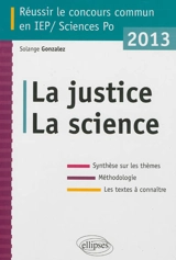 La justice, la science : réussir le concours commun en IEP-Sciences Po 2013 : synthèse sur les thèmes, méthodologie, les textes à connaître - Solange Gonzalez