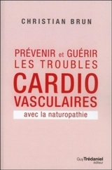 Prévenir et guérir les troubles cardio-vasculaires avec la naturopathie - Christian Brun