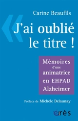 J'ai oublié le titre ! : mémoires d'une animatrice en Ehpad Alzheimer - Carine Beaufils