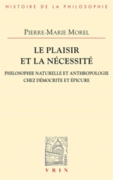 Le plaisir et la nécessité : philosophie naturelle et anthropologie chez Démocrite et Epicure - Pierre-Marie Morel