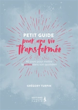 Petit guide pour une vie transformée : 40 jours pour mettre la prière dans son quotidien - Grégory Turpin