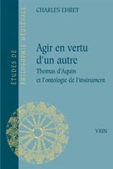Agir en vertu d'un autre : Thomas d'Aquin et l'ontologie de l'instrument - Charles Ehret