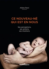 Ce nouveau-né qui est en nous : ses perceptions, ses actions, ses intuitions - Arlette Streri