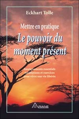 Mettre en pratique le pouvoir du moment présent. : enseignements essentiels méditations et exercices pour jouir d'une vie libérée - Eckhart Tolle