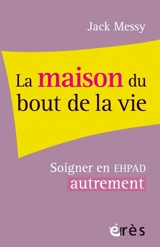 La maison du bout de la vie : soigner l'Ehpad pour soigner les adultes âgés - Jack Messy