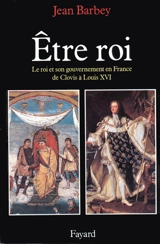 Etre roi : le roi et son gouvernement en France de Clovis à Louis XVI - Jean Barbey