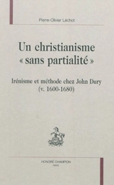Un christianisme sans partialité : irénisme et méthode chez John Dury (v. 1600-1680) - Pierre-Olivier Léchot